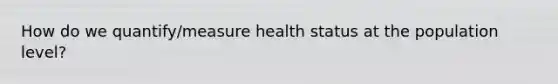 How do we quantify/measure health status at the population level?