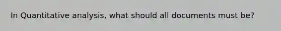 In Quantitative analysis, what should all documents must be?