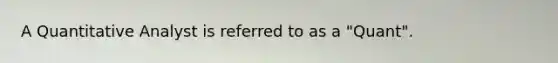 A Quantitative Analyst is referred to as a "Quant".