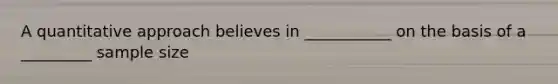 A quantitative approach believes in ___________ on the basis of a _________ sample size