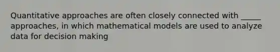 Quantitative approaches are often closely connected with _____ approaches, in which mathematical models are used to analyze data for decision making