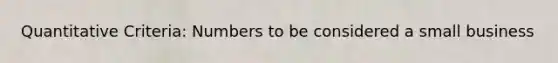 Quantitative Criteria: Numbers to be considered a small business