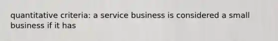 quantitative criteria: a service business is considered a small business if it has