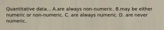 Quantitative data... A.are always non-numeric. B.may be either numeric or non-numeric. C. are always numeric. D. are never numeric.