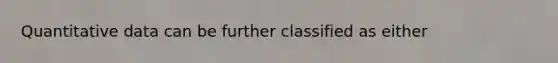 Quantitative data can be further classified as either