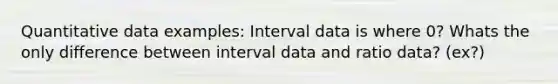 Quantitative data examples: Interval data is where 0? Whats the only difference between interval data and ratio data? (ex?)