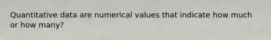 Quantitative data are numerical values that indicate how much or how many?