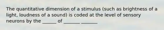 The quantitative dimension of a stimulus (such as brightness of a light, loudness of a sound) is coded at the level of sensory neurons by the ______ of _______ _______