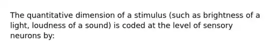 The quantitative dimension of a stimulus (such as brightness of a light, loudness of a sound) is coded at the level of sensory neurons by: