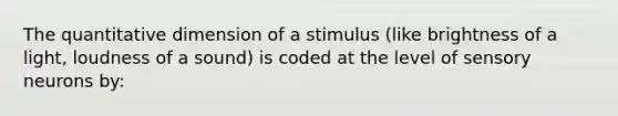 The quantitative dimension of a stimulus (like brightness of a light, loudness of a sound) is coded at the level of sensory neurons by: