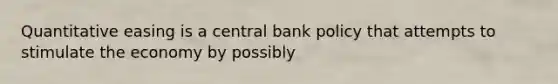 Quantitative easing is a central bank policy that attempts to stimulate the economy by possibly