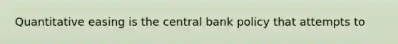 Quantitative easing is the central bank policy that attempts to