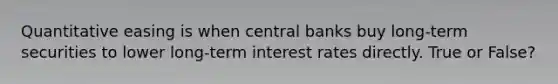 Quantitative easing is when central banks buy long-term securities to lower long-term interest rates directly. True or False?