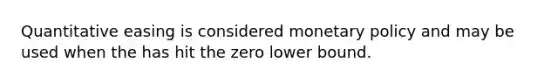 Quantitative easing is considered monetary policy and may be used when the has hit the zero lower bound.