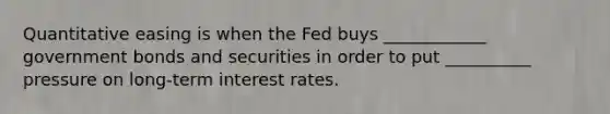 Quantitative easing is when the Fed buys ____________ government bonds and securities in order to put __________ pressure on long-term interest rates.