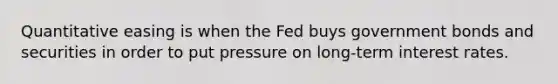 Quantitative easing is when the Fed buys government bonds and securities in order to put pressure on long‑term interest rates.