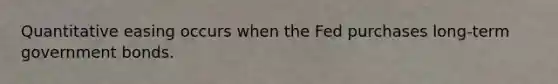 Quantitative easing occurs when the Fed purchases long-term government bonds.