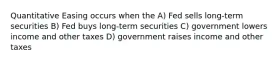 Quantitative Easing occurs when the A) Fed sells long-term securities B) Fed buys long-term securities C) government lowers income and other taxes D) government raises income and other taxes