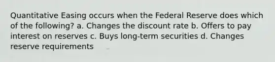 Quantitative Easing occurs when the Federal Reserve does which of the following? a. Changes the discount rate b. Offers to pay interest on reserves c. Buys long-term securities d. Changes reserve requirements