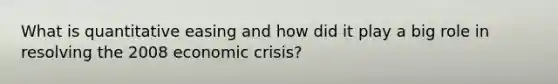 What is <a href='https://www.questionai.com/knowledge/kmcLeGPmsP-quantitative-easing' class='anchor-knowledge'>quantitative easing</a> and how did it play a big role in resolving the 2008 economic crisis?