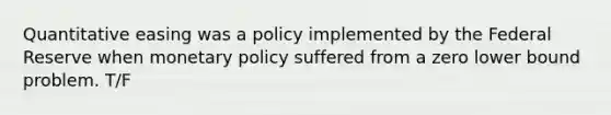 Quantitative easing was a policy implemented by the Federal Reserve when <a href='https://www.questionai.com/knowledge/kEE0G7Llsx-monetary-policy' class='anchor-knowledge'>monetary policy</a> suffered from a zero lower bound problem. T/F