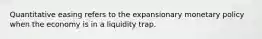 Quantitative easing refers to the expansionary monetary policy when the economy is in a liquidity trap.