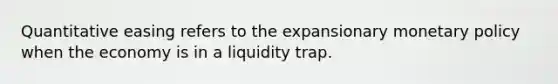 Quantitative easing refers to the expansionary monetary policy when the economy is in a liquidity trap.