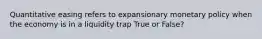 Quantitative easing refers to expansionary monetary policy when the economy is in a liquidity trap True or False?