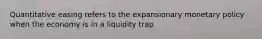 Quantitative easing refers to the expansionary monetary policy when the economy is in a liquidity trap