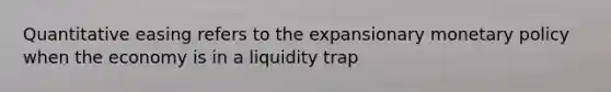 Quantitative easing refers to the expansionary monetary policy when the economy is in a liquidity trap