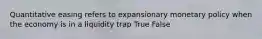 Quantitative easing refers to expansionary monetary policy when the economy is in a liquidity trap True False