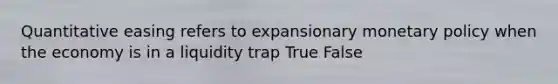 Quantitative easing refers to expansionary monetary policy when the economy is in a liquidity trap True False