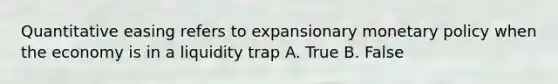 Quantitative easing refers to expansionary monetary policy when the economy is in a liquidity trap A. True B. False