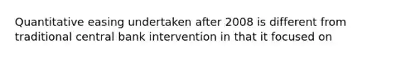 Quantitative easing undertaken after 2008 is different from traditional central bank intervention in that it focused on