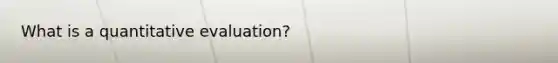 What is a quantitative evaluation?