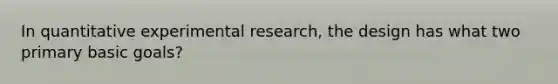 In quantitative experimental research, the design has what two primary basic goals?