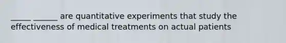 _____ ______ are quantitative experiments that study the effectiveness of medical treatments on actual patients