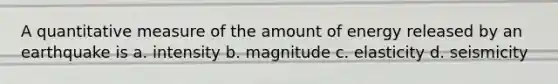 A quantitative measure of the amount of energy released by an earthquake is a. intensity b. magnitude c. elasticity d. seismicity