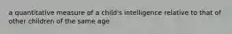 a quantitative measure of a child's intelligence relative to that of other children of the same age