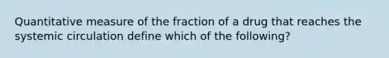 Quantitative measure of the fraction of a drug that reaches the systemic circulation define which of the following?