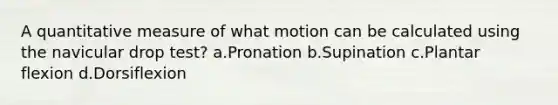 A quantitative measure of what motion can be calculated using the navicular drop test? a.Pronation b.Supination c.Plantar flexion d.Dorsiflexion