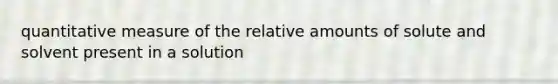 quantitative measure of the relative amounts of solute and solvent present in a solution