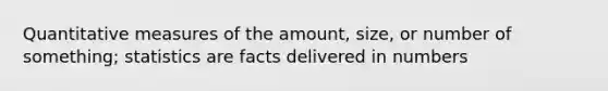 Quantitative measures of the amount, size, or number of something; statistics are facts delivered in numbers