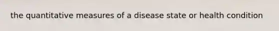 the quantitative measures of a disease state or health condition