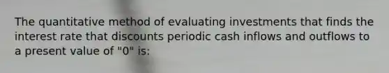 The quantitative method of evaluating investments that finds the interest rate that discounts periodic cash inflows and outflows to a present value of "0" is: