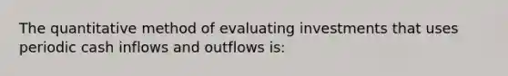 The quantitative method of evaluating investments that uses periodic cash inflows and outflows is: