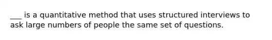 ___ is a quantitative method that uses structured interviews to ask large numbers of people the same set of questions.