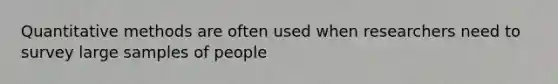 Quantitative methods are often used when researchers need to survey large samples of people