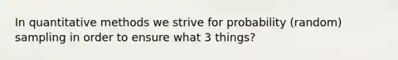 In quantitative methods we strive for probability (random) sampling in order to ensure what 3 things?