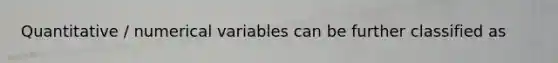 Quantitative / numerical variables can be further classified as